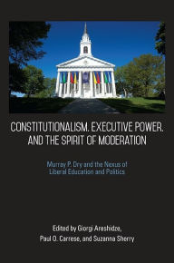 Title: Constitutionalism, Executive Power, and the Spirit of Moderation: Murray P. Dry and the Nexus of Liberal Education and Politics, Author: Giorgi Areshidze