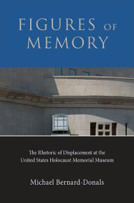 Title: Figures of Memory: The Rhetoric of Displacement at the United States Holocaust Memorial Museum, Author: Michael Bernard-Donals