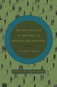 Title: The Deep Ecology of Rhetoric in Mencius and Aristotle: A Somatic Guide, Author: Douglas Robinson