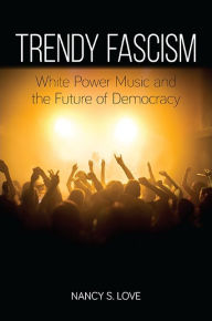 Title: Trendy Fascism: White Power Music and the Future of Democracy, Author: Nancy S. Love