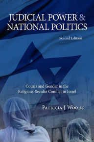 Title: Judicial Power and National Politics, Second Edition: Courts and Gender in the Religious-Secular Conflict in Israel, Author: Patricia J. Woods