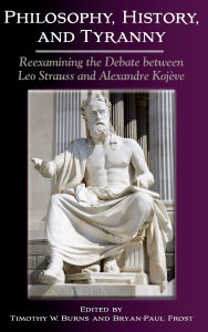 Title: Philosophy, History, and Tyranny: Reexamining the Debate between Leo Strauss and Alexandre Kojève, Author: Timothy W. Burns