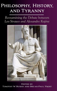 Title: Philosophy, History, and Tyranny: Reexamining the Debate between Leo Strauss and Alexandre Kojève, Author: Timothy W. Burns