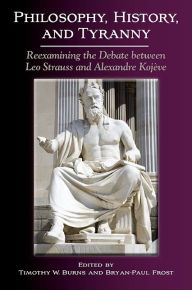 Title: Philosophy, History, and Tyranny: Reexamining the Debate between Leo Strauss and Alexandre Kojève, Author: Timothy W. Burns