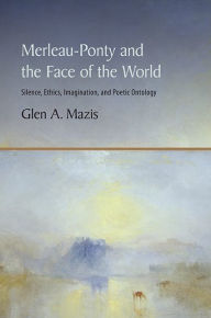 Title: Merleau-Ponty and the Face of the World: Silence, Ethics, Imagination, and Poetic Ontology, Author: Glen A. Mazis