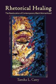 Title: Rhetorical Healing: The Reeducation of Contemporary Black Womanhood, Author: Tamika L. Carey