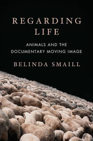 Title: Regarding Life: Animals and the Documentary Moving Image, Author: Belinda Smaill