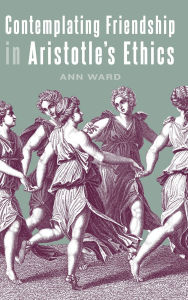 Title: Contemplating Friendship in Aristotle's Ethics, Author: Ann Ward