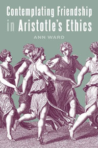 Title: Contemplating Friendship in Aristotle's Ethics, Author: Ann Ward