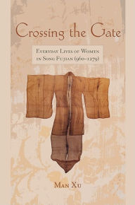 Title: Crossing the Gate: Everyday Lives of Women in Song Fujian (960-1279), Author: Man Xu