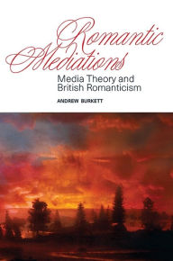 Title: Romantic Mediations: Media Theory and British Romanticism, Author: Andrew Burkett