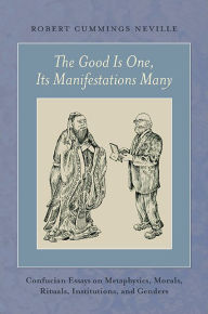 Title: The Good Is One, Its Manifestations Many: Confucian Essays on Metaphysics, Morals, Rituals, Institutions, and Genders, Author: Robert Cummings Neville