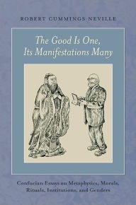 Title: The Good Is One, Its Manifestations Many: Confucian Essays on Metaphysics, Morals, Rituals, Institutions, and Genders, Author: Robert Cummings Neville