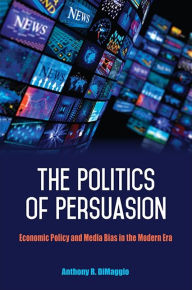 Title: The Politics of Persuasion: Economic Policy and Media Bias in the Modern Era, Author: Anthony R. DiMaggio