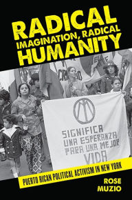 Title: Radical Imagination, Radical Humanity: Puerto Rican Political Activism in New York, Author: Rose Muzio