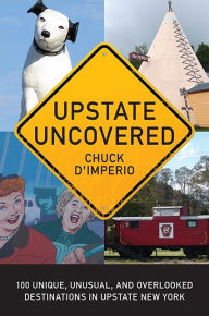 Title: Upstate Uncovered: 100 Unique, Unusual, and Overlooked Destinations in Upstate New York, Author: Chuck D'Imperio