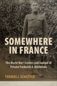 Title: Somewhere in France: The World War I Letters and Journal of Private Frederick A. Kittleman, Author: Thomas J. Schaeper