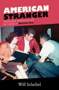 Title: American Stranger: Modernisms, Hollywood, and the Cinema of Nicholas Ray, Author: Will Scheibel