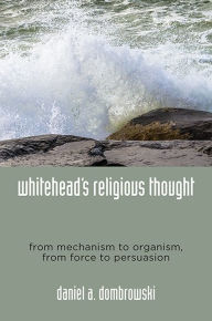 Title: Whitehead's Religious Thought: From Mechanism to Organism, From Force to Persuasion, Author: Daniel A. Dombrowski