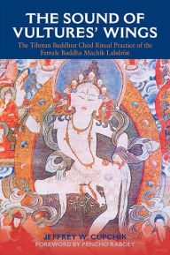 Title: The Sound of Vultures' Wings: The Tibetan Buddhist Chöd Ritual Practice of the Female Buddha Machik Labdrön, Author: Jeffrey W. Cupchik