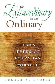 Title: The Extraordinary in the Ordinary: Seven Types of Everyday Miracle, Author: Donald A. Crosby