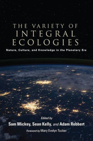 Title: The Variety of Integral Ecologies: Nature, Culture, and Knowledge in the Planetary Era, Author: Sam Mickey