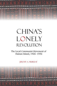 Title: China's Lonely Revolution: The Local Communist Movement of Hainan Island, 1926-1956, Author: Jeremy A. Murray