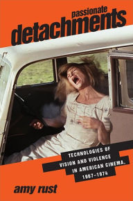 Title: Passionate Detachments: Technologies of Vision and Violence in American Cinema, 1967-1974, Author: Amy Rust