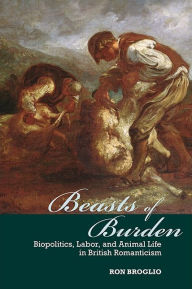 Title: Beasts of Burden: Biopolitics, Labor, and Animal Life in British Romanticism, Author: Ron Broglio