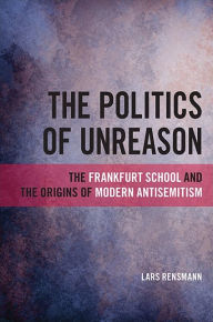 Title: The Politics of Unreason: The Frankfurt School and the Origins of Modern Antisemitism, Author: Lars Rensmann