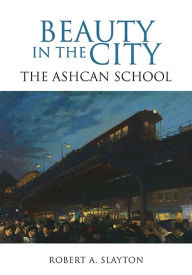 Title: Beauty in the City: The Ashcan School, Author: Robert A. Slayton