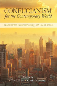 Title: Confucianism for the Contemporary World: Global Order, Political Plurality, and Social Action, Author: Tze-ki Hon