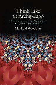 Title: Think Like an Archipelago: Paradox in the Work of Edouard Glissant, Author: Michael Wiedorn