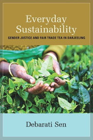 Title: Everyday Sustainability: Gender Justice and Fair Trade Tea in Darjeeling, Author: Debarati Sen
