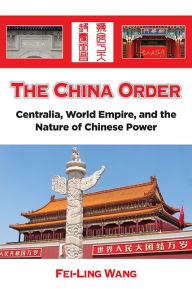 Title: The China Order: Centralia, World Empire, and the Nature of Chinese Power, Author: Fei-Ling Wang