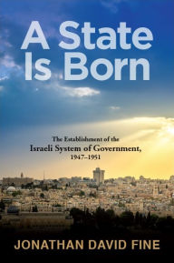 Title: A State Is Born: The Establishment of the Israeli System of Government, 1947-1951, Author: Jonathan David Fine