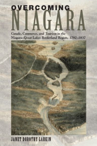 Title: Overcoming Niagara: Canals, Commerce, and Tourism in the Niagara-Great Lakes Borderland Region, 1792-1837, Author: Janet Dorothy Larkin