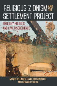 Title: Religious Zionism and the Settlement Project: Ideology, Politics, and Civil Disobedience, Author: Moshe Hellinger