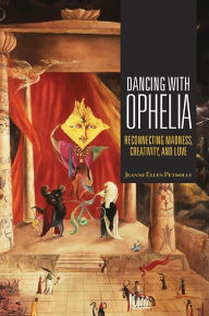 Title: Dancing with Ophelia: Reconnecting Madness, Creativity, and Love, Author: Jeanne Ellen Petrolle