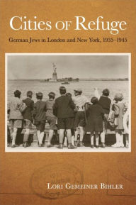 Title: Cities of Refuge: German Jews in London and New York, 1935-1945, Author: Lori Gemeiner Bihler