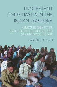 Title: Protestant Christianity in the Indian Diaspora: Abjected Identities, Evangelical Relations, and Pentecostal Visions, Author: Robbie B. H. Goh