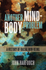 Title: Another Mind-Body Problem: A History of Racial Non-being, Author: John Harfouch