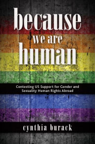 Title: Because We Are Human: Contesting US Support for Gender and Sexuality Human Rights Abroad, Author: Cynthia Burack