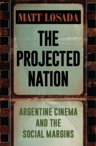 Title: The Projected Nation: Argentine Cinema and the Social Margins, Author: Matt Losada