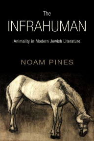 Title: The Infrahuman: Animality in Modern Jewish Literature, Author: Noam Pines