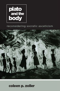 Title: Plato and the Body: Reconsidering Socratic Asceticism, Author: Coleen P. Zoller