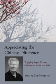 Title: Appreciating the Chinese Difference: Engaging Roger T. Ames on Methods, Issues, and Roles, Author: Jim Behuniak