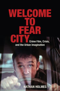 Title: Welcome to Fear City: Crime Film, Crisis, and the Urban Imagination, Author: Nathan Holmes