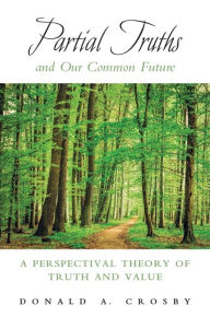 Title: Partial Truths and Our Common Future: A Perspectival Theory of Truth and Value, Author: Donald A. Crosby