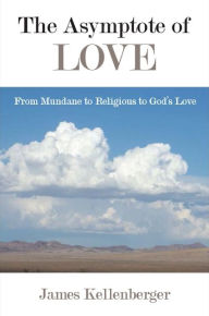 Title: The Asymptote of Love: From Mundane to Religious to God's Love, Author: James Kellenberger